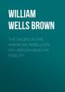 Скачать The Negro in the American Rebellion: His Heroism and His Fidelity - William Wells Brown