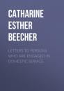 Скачать Letters to Persons Who Are Engaged in Domestic Service - Catharine Esther Beecher