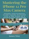 Скачать Mastering The IPhone 12 Pro Max Camera - James Nino